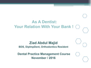 As A Dentist:
Your Relation With Your Bank !
Ziad Abdul Majid
BDS, DipImpDent, Orthodontics Resident
Dental Practice Management Course
November / 2016
 