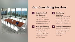Our Consulting Services
1 Organizational
Development
We help organizations
improve their structure,
processes, and culture to
enhance performance.
2 Leadership
Coaching
We provide personalized
coaching to help leaders
develop their skills and
achieve their full potential.
3 Strategic Planning
We guide organizations in
developing and
implementing strategic
plans to achieve their
long-term goals.
4 Change Management
We assist organizations in
navigating change and
adapting to new
challenges.
 