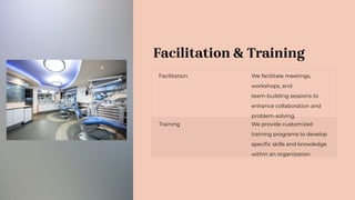 Facilitation & Training
Facilitation We facilitate meetings,
workshops, and
team-building sessions to
enhance collaboration and
problem-solving.
Training We provide customized
training programs to develop
speciﬁc skills and knowledge
within an organization.
 