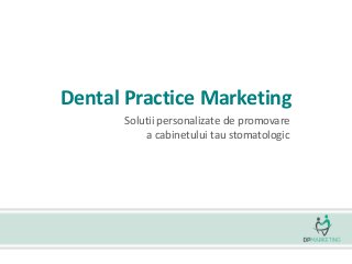Dental Practice Marketing 
Solutii personalizate de promovare 
a cabinetului tau stomatologic 
 