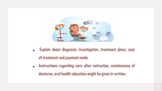 23
Explain about diagnosis, investigation, treatment plans, cost
of treatment and payment mode.
Instructions regarding care after extraction, maintenance of
dentures, oral health education might be given in written.
 