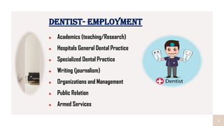 4
DENTIST- EMPLOYMENT
Academics (teaching/Research)
Hospitals General Dental Practice
Specialized Dental Practice
Writing (journalism)
Organizations and Management
Public Relation
Armed Services
 