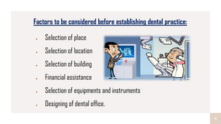 6
Factors to be considered before establishing dental practice:
Selection of place
Selection of location
Selection of building
Financial assistance
Selection of equipments and instruments
Designing of dental office.
 
