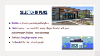 7
SELECTION OF PLACE
Number of dentists practicing in that place.
Town/country - surrounded by many villages, location with good
public transport facilities - more advantage.
In cities : shopping complex areas.
The heart of the city - attracts people.
 