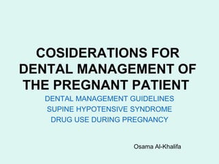 COSIDERATIONS FOR
DENTAL MANAGEMENT OF
THE PREGNANT PATIENT
DENTAL MANAGEMENT GUIDELINES
SUPINE HYPOTENSIVE SYNDROME
DRUG USE DURING PREGNANCY
Osama Al-Khalifa
 