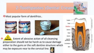 Most popular form of dentifrice..
 Extent of abrasive action of all cleansing
preparation should not be harsh as to cause damage
either to the gums or the soft dentine structure which
may be exposure near to the cervical line.
 