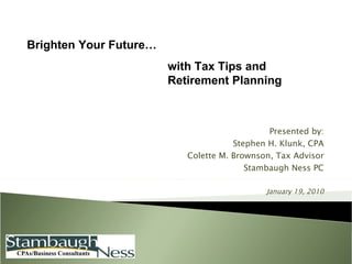 Presented by: Stephen H. Klunk, CPA Colette M. Brownson, Tax Advisor Stambaugh Ness PC January 19, 2010 Brighten Your Future… with Tax Tips and  Retirement Planning 