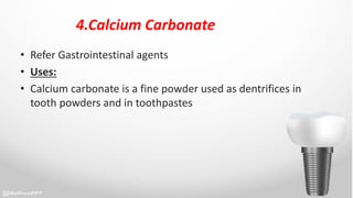 4.Calcium Carbonate
• Refer Gastrointestinal agents
• Uses:
• Calcium carbonate is a fine powder used as dentrifices in
tooth powders and in toothpastes
 