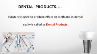 DENTAL PRODUCTS….
Substances used to produce effect on teeth and in dental
cavity is called as Dental Products
 