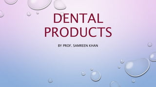 DENTAL
PRODUCTS
BY PROF. SAMREEN KHAN
 