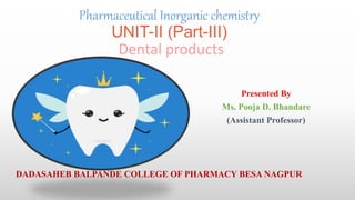 Pharmaceutical Inorganic chemistry
UNIT-II (Part-III)
Dental products
Presented By
Ms. Pooja D. Bhandare
(Assistant Professor)
DADASAHEB BALPANDE COLLEGE OF PHARMACY BESA NAGPUR
 