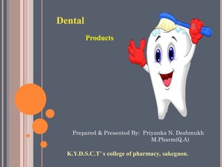 K.Y.D.S.C.T’ s college of pharmacy, sakegaon.
Prepared & Presented By: Priyanka N. Deshmukh
M.Pharm(Q.A)
Dental
Products
 