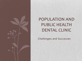 Challenges and Successes
POPULATION AND
PUBLIC HEALTH
DENTAL CLINIC
 