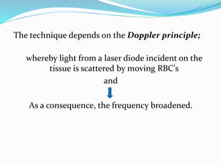 The technique depends on the Doppler principle;
whereby light from a laser diode incident on the
tissue is scattered by moving RBC's
and
As a consequence, the frequency broadened.
 