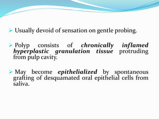  Usually devoid of sensation on gentle probing.
 Polyp consists of chronically inflamed
hyperplastic granulation tissue protruding
from pulp cavity.
 May become epithelialized by spontaneous
grafting of desquamated oral epithelial cells from
saliva.
 