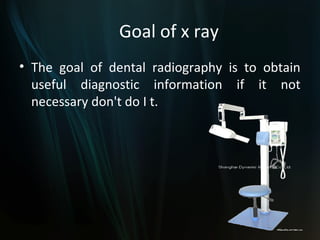 Goal of x ray
• The goal of dental radiography is to obtain
useful diagnostic information if it not
necessary don't do I t.
