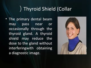( Thyroid Shield (Collar
• The primary dental beam
  may pass near or
  occasionally through the
  thyroid gland. A thyroid
  shield may reduce the
  dose to the gland without
  interferingwith obtaining
  a diagnostic image.
 