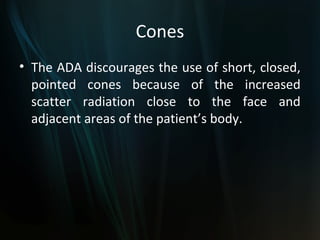 Cones
• The ADA discourages the use of short, closed,
  pointed cones because of the increased
  scatter radiation close to the face and
  adjacent areas of the patient’s body.
 