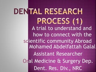 A trial to understand and
how to connect with the
scientific community Abroad
Mohamed Abdelfattah Galal
Assistant Researcher
Oral Medicine & Surgery Dep.
Dent. Res. Div., NRC
 