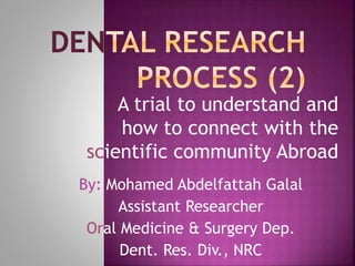 A trial to understand and
how to connect with the
scientific community Abroad
By: Mohamed Abdelfattah Galal
Assistant Researcher
Oral Medicine & Surgery Dep.
Dent. Res. Div., NRC
 