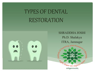 TYPES OF DENTAL
RESTORATION
SHRADDHA JOSHI
Ph.D. Shalakya
ITRA, Jamnagar
 