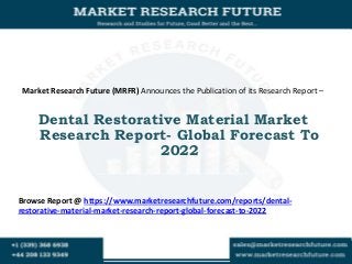 Market Research Future (MRFR) Announces the Publication of its Research Report –
Dental Restorative Material Market
Research Report- Global Forecast To
2022
Browse Report @ https://www.marketresearchfuture.com/reports/dental-
restorative-material-market-research-report-global-forecast-to-2022
 