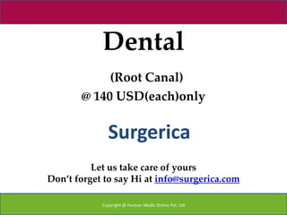 Dental
            (Root Canal)
       @ 140 USD(each)only


              Surgerica
          Let us take care of yours
Don’t forget to say Hi at info@surgerica.com

            Copyright @ Forever Medic Online Pvt. Ltd
 