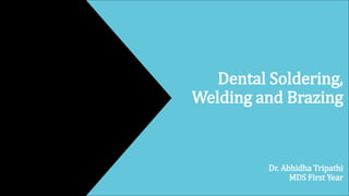 Dental Soldering,
Welding and Brazing
Dr. Abhidha Tripathi
MDS First Year
 