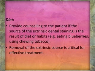 Diet: Provide counselling to the patient if the source of the extrinsic dental staining is the result of diet or habits (e.g. eating blueberries, using chewing tobacco). Removal of the extrinsic source is critical for effective treatment. 