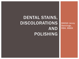 DENTAL STAINS,
DISCOLORATIONS    DH210 Jenny
                  Dennings,
           AND    RDH, BSDH


     POLISHING
 