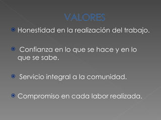 Honestidad en la realización del trabajo. Confianza en lo que se hace y en lo que se sabe. Servicio integral a la comunidad. Compromiso en cada labor realizada. 