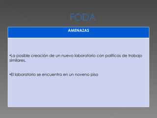 AMENAZAS La posible creación de un nuevo laboratorio con políticas de trabajo similares. El laboratorio se encuentra en un noveno piso  