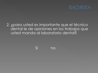 2.  ¿para usted es importante que el técnico dental le de opiniones en los trabajos que usted manda al laboratorio dental? Si  no 
