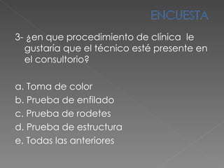 3- ¿en que procedimiento de clínica  le gustaría que el técnico esté presente en el consultorio?   a. Toma de color  b. Prueba de enfilado c. Prueba de rodetes  d. Prueba de estructura e. Todas las anteriores  