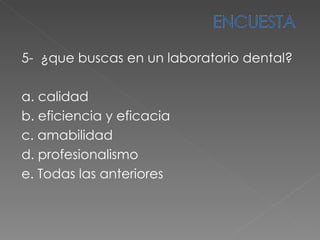 5-  ¿ que buscas en un laboratorio dental?   a. calidad  b. eficiencia y eficacia c. amabilidad  d. profesionalismo e. Todas las anteriores  