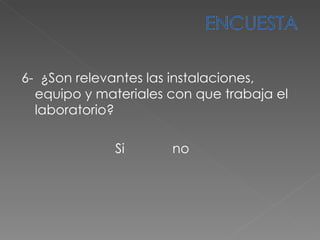 6 -  ¿ Son relevantes las instalaciones, equipo y materiales con que trabaja el  laboratorio? Si  no    