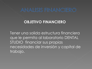 OBJETIVO FINANCIERO Tener una solida estructura financiera que le permita al laboratorio DENTAL STUDIO  financiar sus propias necesidades de inversión y capital de trabajo. 