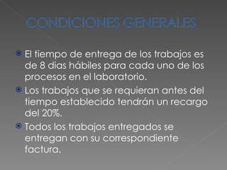 El tiempo de entrega de los trabajos es de 8 dias hábiles para cada uno de los procesos en el laboratorio. Los trabajos que se requieran antes del tiempo establecido tendrán un recargo del 20%. Todos los trabajos entregados se entregan con su correspondiente factura. 