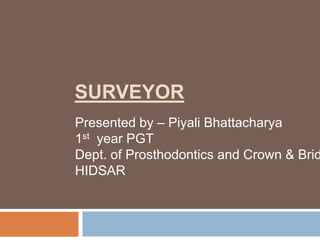 SURVEYOR
Presented by – Piyali Bhattacharya
1st year PGT
Dept. of Prosthodontics and Crown & Brid
HIDSAR
 
