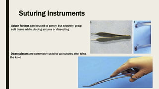 Suturing Instruments
Adson forceps can beused to gently, but securely, grasp
soft tissue while placing sutures or dissecting
Dean scissors are commonly used to cut sutures after tying
the knot
 