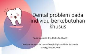 Dental problem pada
individu berkebutuhan
khusus
Tania Saskianti, drg., Ph.D., Sp.KGA(K)
Seminar nasional Persatuan Terapis Gigi dan Mulut Indonesia
Malang, 30 Juni 2019
 