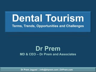 Dr Prem Jagyasi | info@drprem.com | DrPrem.com
Dental Tourism
Terms, Trends, Opportunities and Challenges
Dr Prem
MD & CEO – Dr Prem and Associates
 