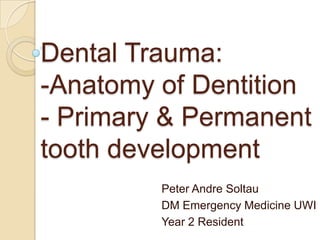 Dental Trauma:
-Anatomy of Dentition
- Primary & Permanent
tooth development
Peter Andre Soltau
DM Emergency Medicine UWI
Year 2 Resident
 