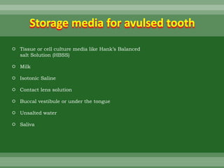 Storage media for avulsed tooth
 Tissue or cell culture media like Hank’s Balanced
salt Solution (HBSS)
 Milk
 Isotonic Saline
 Contact lens solution
 Buccal vestibule or under the tongue
 Unsalted water
 Saliva
 