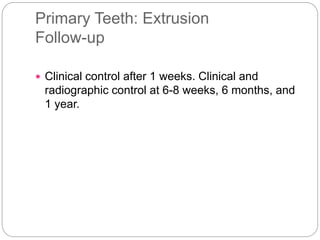 Primary Teeth: Extrusion
Follow-up
 Clinical control after 1 weeks. Clinical and
radiographic control at 6-8 weeks, 6 months, and
1 year.
 