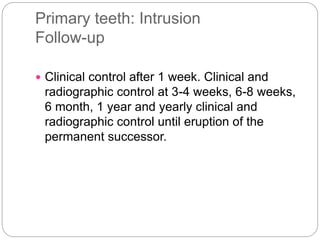 Primary teeth: Intrusion
Follow-up
 Clinical control after 1 week. Clinical and
radiographic control at 3-4 weeks, 6-8 weeks,
6 month, 1 year and yearly clinical and
radiographic control until eruption of the
permanent successor.
 