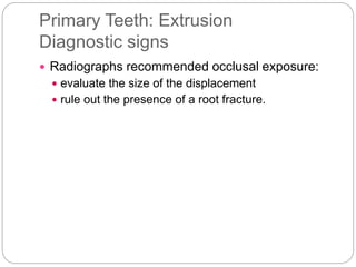 Primary Teeth: Extrusion
Diagnostic signs
 Radiographs recommended occlusal exposure:
 evaluate the size of the displacement
 rule out the presence of a root fracture.
 