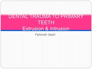 Fahimeh Vaziri
DENTAL TRAUMA TO PRIMARY
TEETH
Extrusion & Intrusion
 