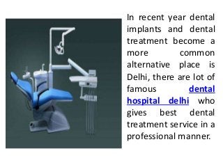 In recent year dental 
implants and dental 
treatment become a 
more common 
alternative place is 
Delhi, there are lot of 
famous dental 
hospital delhi who 
gives best dental 
treatment service in a 
professional manner. 
 