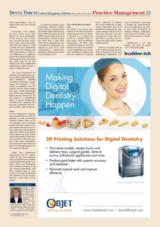 United Kingdom Edition                     December 10-16, 2012      Practice Management 21
LINks representatives – have no                                                                                      level – informed by feedback         Local Government Association
right of ‘enter and view’ to dental             I should also mention Local      How will Healthwatch affect         from local Healthwatch organi-       is leading the implementation
practices.                                  Professional Networks (LPNs),        you?                                sations. Particularly active local   of local Healthwatch and there
                                            which will be an integral part of    You could, if you choose, have      Healthwatch organisations may,       is much useful information, in-
    Seventy-five local authori-             the national NHS Commissioning       nothing to do with local Health-    in time, arrange with the CQC to     cluding briefings, publications
ties were chosen to be ‘path-               Board (NHS CB) and the 27 local      watch and may never be direct-      visit yours and other local den-     and events on its website www.
finders’ for local Healthwatch.             NHSCB teams (called Local Area       ly affected by it. I suggest this   tal practices to ‘enter and view’.   local.gov.uk (search for ‘health-
In one exercise, nine of these              Teams (LATs)) – also due to come     would be a mistake. More so         And who’s to say they won’t de-      watch’).
were surveyed for their experi-             into effect from 1 April 2013.       than LINks, local Healthwatch       velop local health service quality
ences. Some stated that before              LPNs will be embedded into LATs      organisations will likely have      standard marks?                         Healthwatch is less ‘Big
April 2013 they intend to build             to ‘provide local intelligence and   considerable influence over local                                        Brother’ and more vox populi
a profile for local Healthwatch             expertise as part of the local       health and social care provision.       I believe you should look out    (voice of the people). DT
within their local authority and            commissioning       infrastructure   As (an independent) part of the     in the coming months for news
NHS organisations to embed lo-              and into the quality improvement     CQC, Healthwatch England will       of the development of your local
cal Healthwatch as a significant            work for primary care’.              also have influence at national     Healthwatch organisation. The
partner in the planning and com-
missioning processes [for health
and social care]. It was also
thought that local Healthwatch
organisations might develop a
quality certification mark.




                                                     Making
    The Local Government Or-
ganisation has published a docu-
ment entitled Supporting Health-
watch Pathfinders – Building




                                                     Digital
successful Healthwatch organi-
sations. This includes 15 case
studies for pathfinder local au-
thorities with the broad finding




                                                     Dentistry
that many intend transitioning
from LINks to local Healthwatch.
Indeed, back in March 2011 the
DH produced a HealthWatch




                                                     Happen
(before it became Healthwatch)
Transition Plan explaining how
the work, community and struc-
tures of LINks could be built up.

LINks
If local Healthwatch organisa-
tions sound familiar, you may be
thinking of Local Involvement
Networks (LINks). These are lo-
cal individuals and community
groups who work together to im-
prove health and social care ser-
vices. There have been problems
with LINks which is why they’re
being replaced by local Health-
watch organisations. LINks have
rarely involved a wide cross-sec-
tion of their local communities,
                                                      3D Printing Solutions for Digital Dentistry
few people know about them and
they are not brought together un-
der a national umbrella.                              • Print stone models, veneer try‑ins and
    While local Healthwatch                             delivery trays, surgical guides, denture
organisations will be commis-
sioned by their local authority
                                                        try‑ins, orthodontic appliances and more
and accountable to them, Health-
watch England will provide con-                       • Produce parts faster with superior accuracy
sistent advice and information                          and resolution
from a national viewpoint. It will
also develop partnerships with
other national bodies to raise
                                                      • Eliminate manual work and improve
awareness of local Healthwatch                          efficiency
and hopefully increase involve-
ment by a wide range of local
people.
                                                                                                                                                 Objet Eden260V 3D Printer
      About the author
                   Amanda           Atkin
                   runs Atkinspire Ltd
                   and offers practic-
                   es support, train-
                   ing and consultan-
                   cy on information
                   governance, CQC
                   compliance,        Na-
                   tional     Minimum
                   Standards          and
 HTM 01-05. Her bespoke service sup-
 ports practices as they embed the                                                                   Find out how Objet 3D Printing can transform your dental business today.
 required standards within their daily

                                                                                                     www.objetdental.com • dental@objet.com
 routines – to ensure a high quality
 service and patient safety at all times.

 e amanda@atkinspire.co.uk
 www.atkinspire.co.uk
 